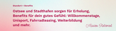 Mission Statement Standort + Benefits. Ostsee und Stadthafen sorgen für Erholung, Benefits für dein gutes Gefühl: Willkommenstage, Unisport, Fahrradleasing, Weiterbildung und mehr.